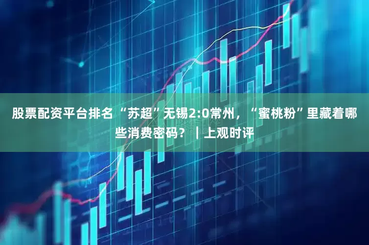 股票配资平台排名 “苏超”无锡2:0常州，“蜜桃粉”里藏着哪些消费密码？｜上观时评