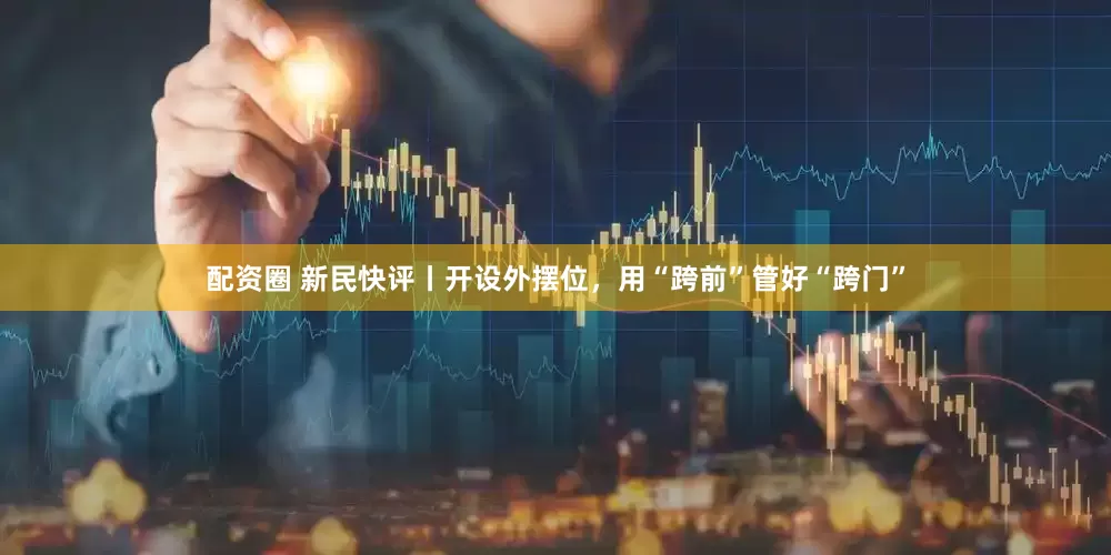 配资圈 新民快评丨开设外摆位，用“跨前”管好“跨门”