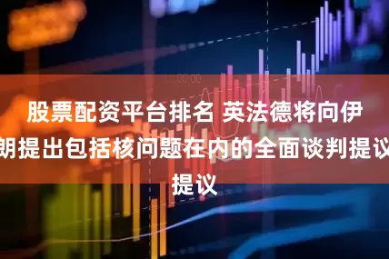 股票配资平台排名 英法德将向伊朗提出包括核问题在内的全面谈判提议