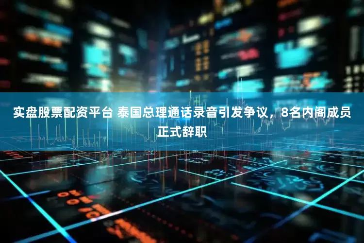 实盘股票配资平台 泰国总理通话录音引发争议，8名内阁成员正式辞职