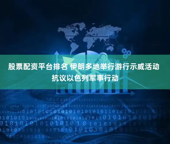 股票配资平台排名 伊朗多地举行游行示威活动 抗议以色列军事行动