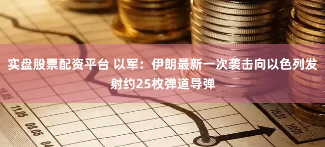 实盘股票配资平台 以军：伊朗最新一次袭击向以色列发射约25枚弹道导弹