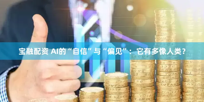 宝融配资 AI的“自信”与“偏见”：它有多像人类？