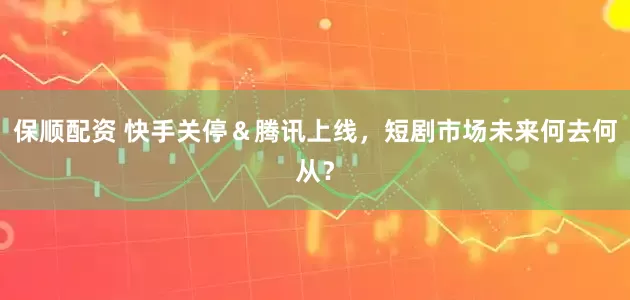 保顺配资 快手关停＆腾讯上线，短剧市场未来何去何从？