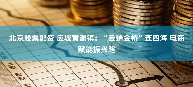 北京股票配资 应城黄滩镇：“云端金桥”连四海 电商赋能振兴路