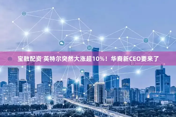 宝融配资 英特尔突然大涨超10%！华裔新CEO要来了