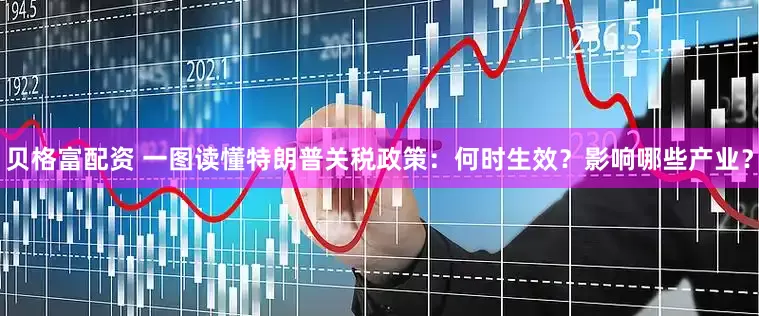 贝格富配资 一图读懂特朗普关税政策：何时生效？影响哪些产业？