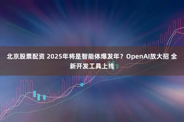 北京股票配资 2025年将是智能体爆发年？OpenAI放大招 全新开发工具上线