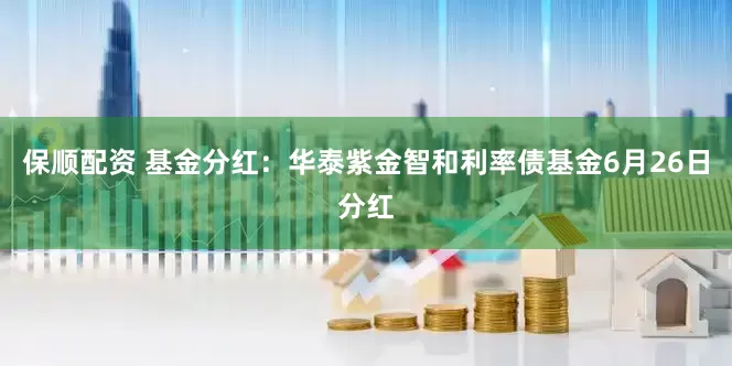 保顺配资 基金分红：华泰紫金智和利率债基金6月26日分红