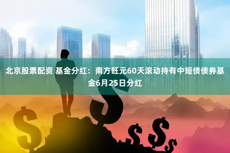 北京股票配资 基金分红：南方旺元60天滚动持有中短债债券基金6月25日分红