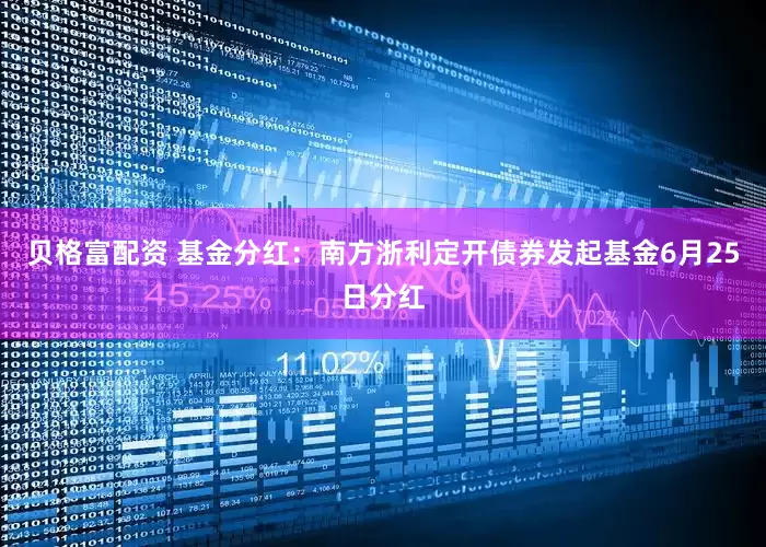 贝格富配资 基金分红：南方浙利定开债券发起基金6月25日分红