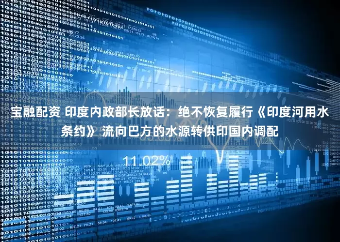 宝融配资 印度内政部长放话：绝不恢复履行《印度河用水条约》 流向巴方的水源转供印国内调配
