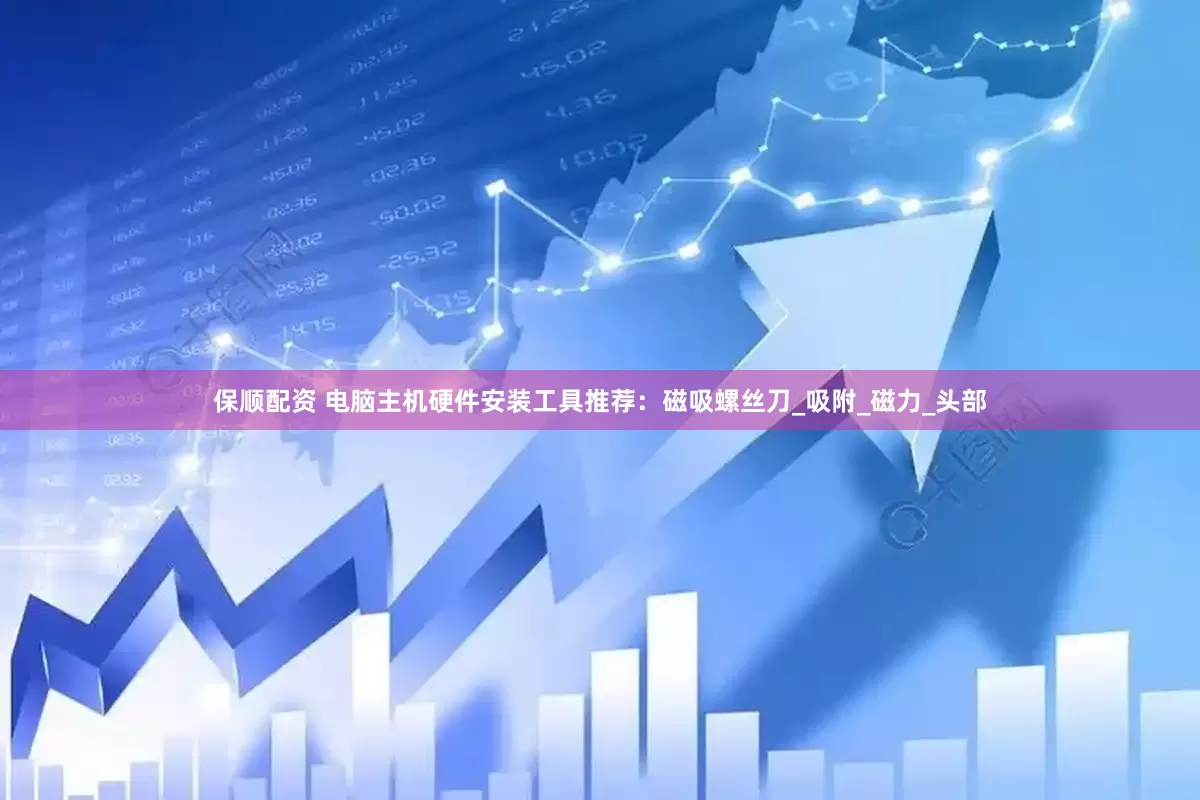 保顺配资 电脑主机硬件安装工具推荐：磁吸螺丝刀_吸附_磁力_头部