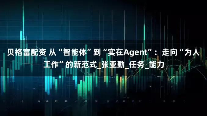 贝格富配资 从“智能体”到“实在Agent”：走向“为人工作”的新范式_张亚勤_任务_能力