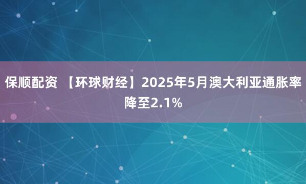 保顺配资 【环球财经】2025年5月澳大利亚通胀率降至2.1%