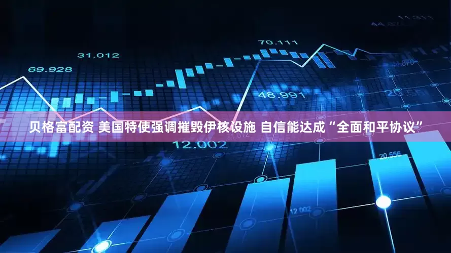 贝格富配资 美国特使强调摧毁伊核设施 自信能达成“全面和平协议”