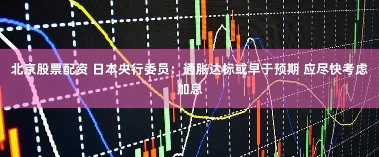 北京股票配资 日本央行委员：通胀达标或早于预期 应尽快考虑加息