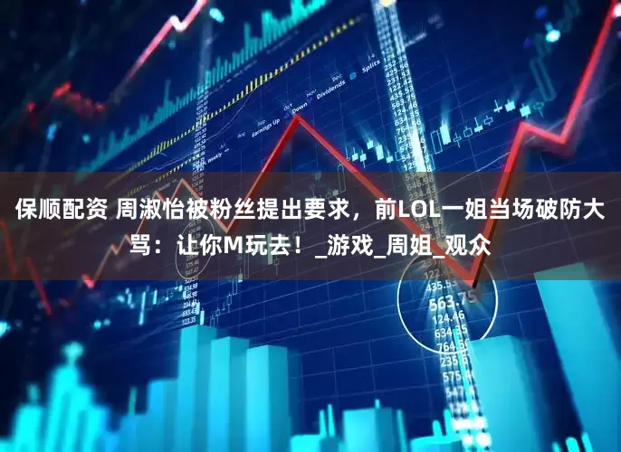 保顺配资 周淑怡被粉丝提出要求，前LOL一姐当场破防大骂：让你M玩去！_游戏_周姐_观众