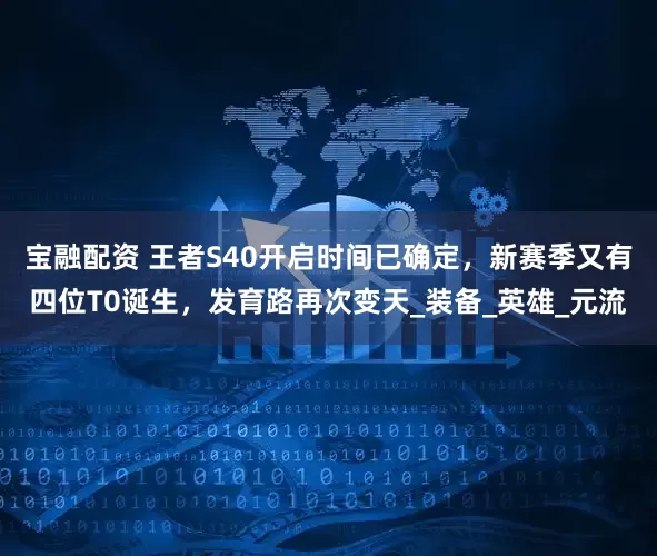 宝融配资 王者S40开启时间已确定，新赛季又有四位T0诞生，发育路再次变天_装备_英雄_元流