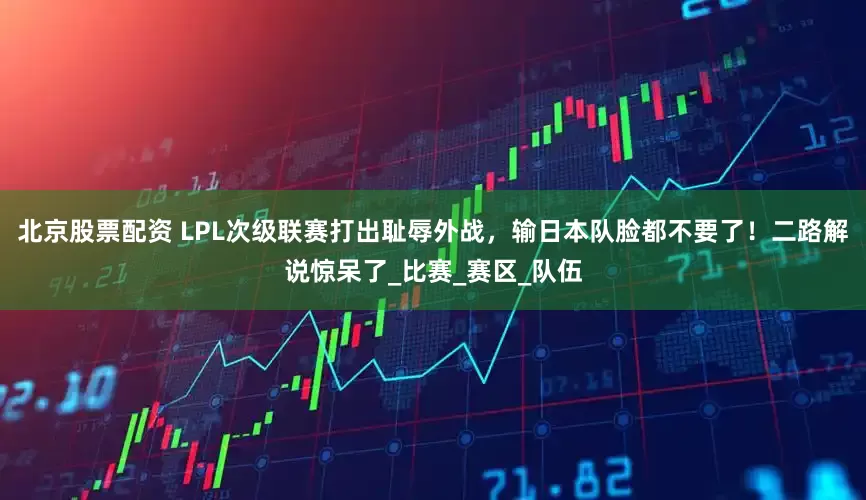 北京股票配资 LPL次级联赛打出耻辱外战，输日本队脸都不要了！二路解说惊呆了_比赛_赛区_队伍