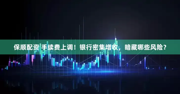 保顺配资 手续费上调！银行密集增收，暗藏哪些风险？