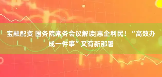宝融配资 国务院常务会议解读|惠企利民！“高效办成一件事”又有新部署