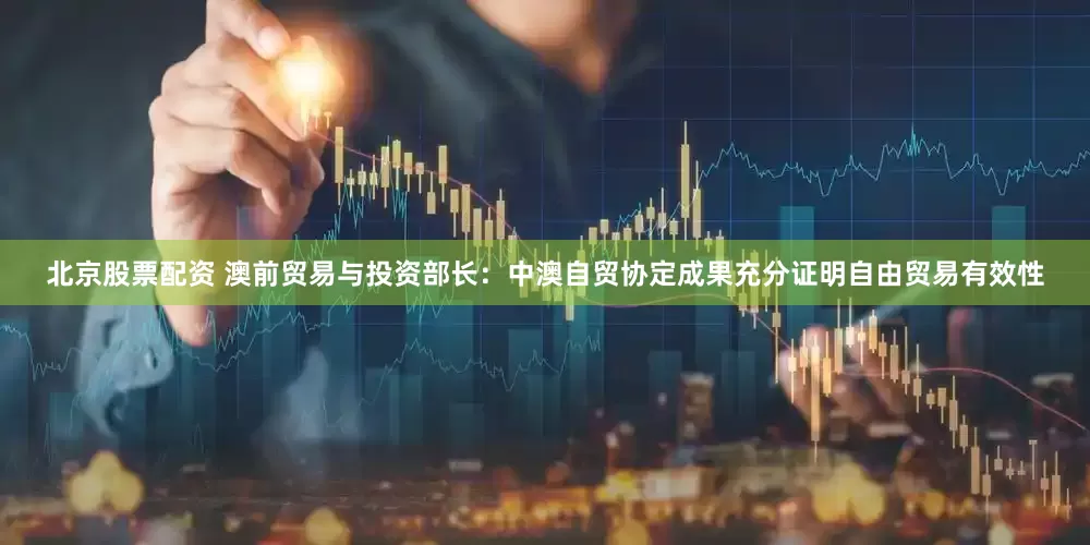 北京股票配资 澳前贸易与投资部长：中澳自贸协定成果充分证明自由贸易有效性