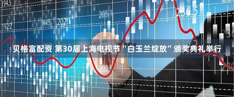 贝格富配资 第30届上海电视节“白玉兰绽放”颁奖典礼举行