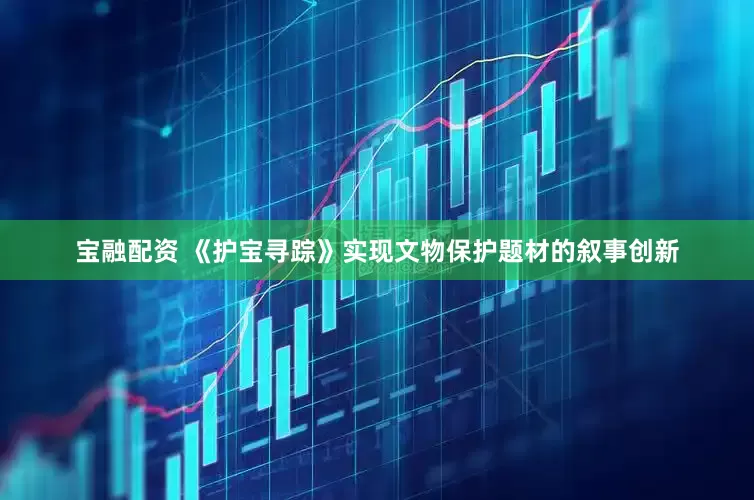 宝融配资 《护宝寻踪》实现文物保护题材的叙事创新
