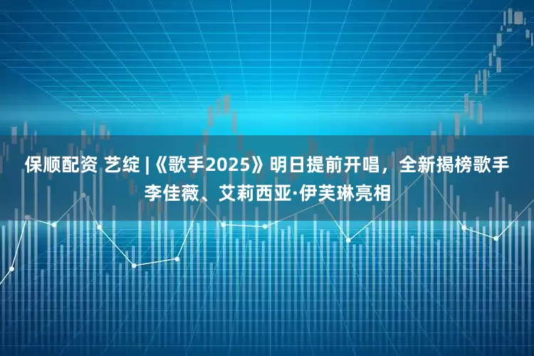 保顺配资 艺绽 |《歌手2025》明日提前开唱，全新揭榜歌手李佳薇、艾莉西亚·伊芙琳亮相