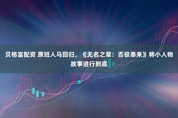 贝格富配资 原班人马回归，《无名之辈：否极泰来》将小人物故事进行到底