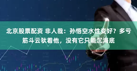 北京股票配资 非人哉：孙悟空水性变好？多亏筋斗云驮着他，没有它只能沉海底