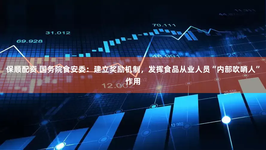 保顺配资 国务院食安委：建立奖励机制，发挥食品从业人员“内部吹哨人”作用