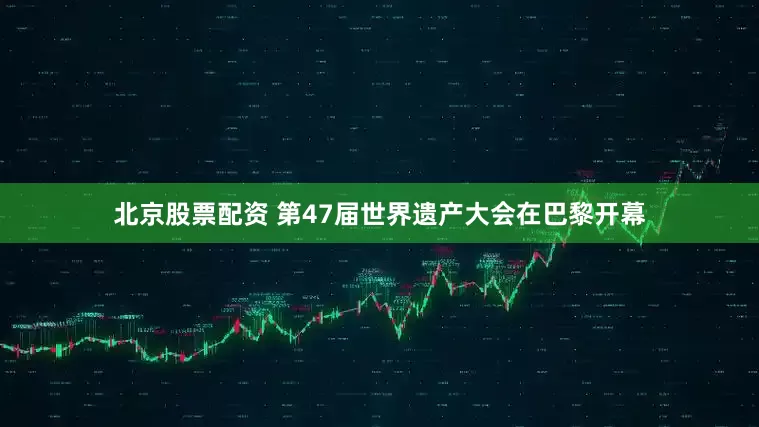 北京股票配资 第47届世界遗产大会在巴黎开幕