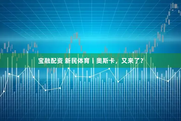 宝融配资 新民体育丨奥斯卡，又来了？