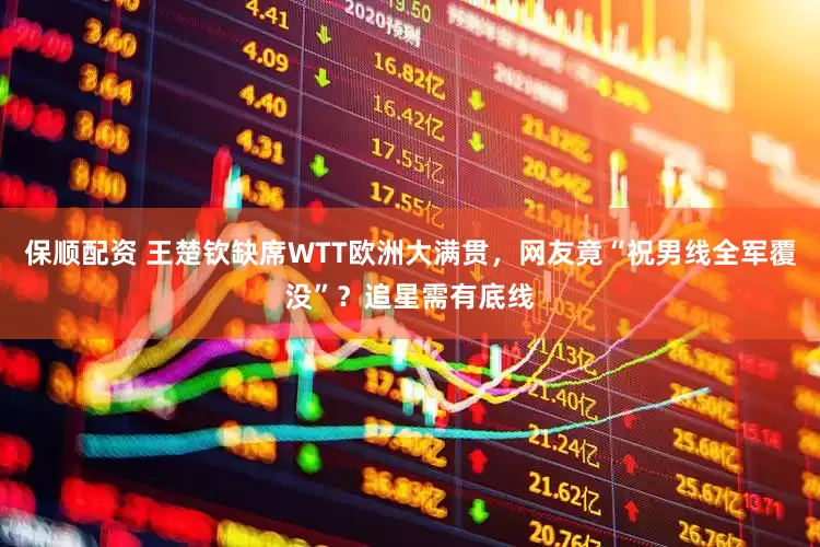 保顺配资 王楚钦缺席WTT欧洲大满贯，网友竟“祝男线全军覆没”？追星需有底线