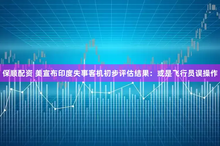 保顺配资 美宣布印度失事客机初步评估结果：或是飞行员误操作