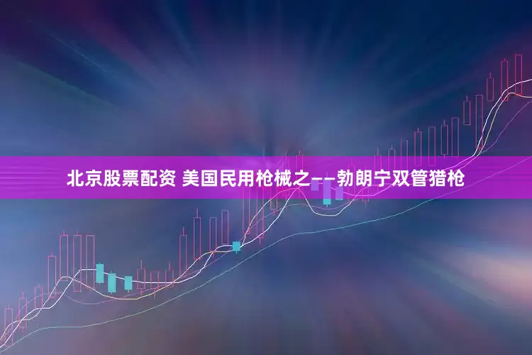 北京股票配资 美国民用枪械之——勃朗宁双管猎枪