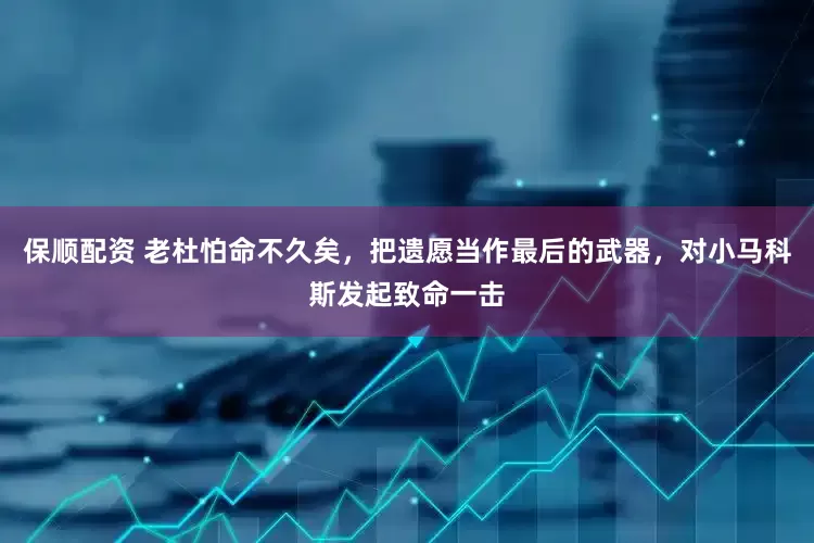 保顺配资 老杜怕命不久矣，把遗愿当作最后的武器，对小马科斯发起致命一击