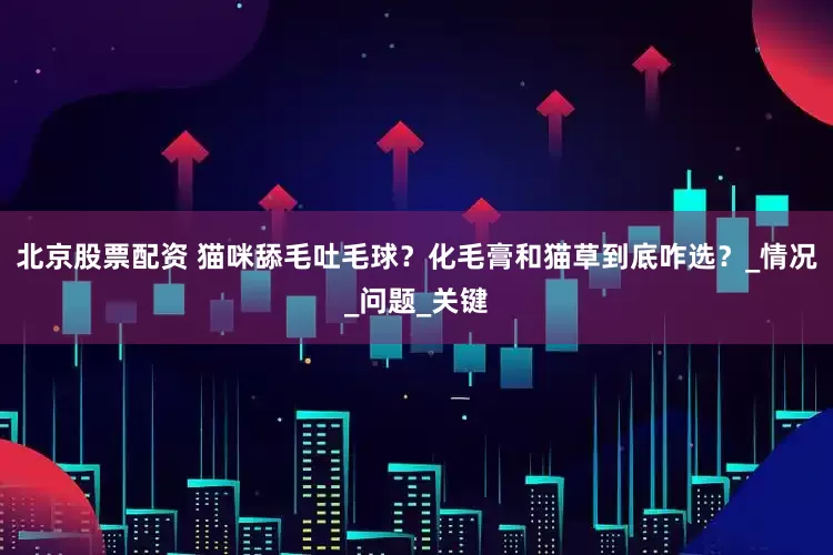 北京股票配资 猫咪舔毛吐毛球？化毛膏和猫草到底咋选？_情况_问题_关键