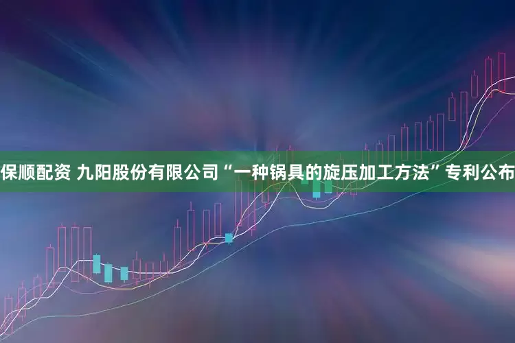 保顺配资 九阳股份有限公司“一种锅具的旋压加工方法”专利公布
