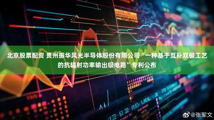 北京股票配资 贵州振华风光半导体股份有限公司“一种基于互补双极工艺的抗辐射功率输出级电路”专利公布