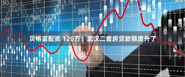 贝格富配资 120万！武汉二套房贷款额度升了