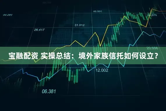 宝融配资 实操总结：境外家族信托如何设立？