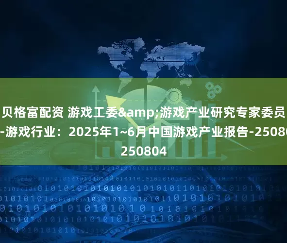 贝格富配资 游戏工委&游戏产业研究专家委员会-游戏行业：2025年1~6月中国游戏产业报告-250804