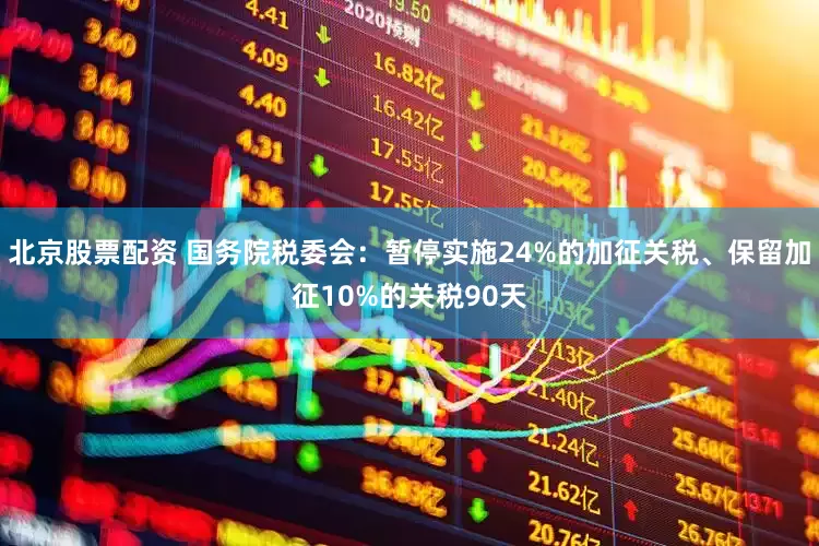 北京股票配资 国务院税委会：暂停实施24%的加征关税、保留加征10%的关税90天