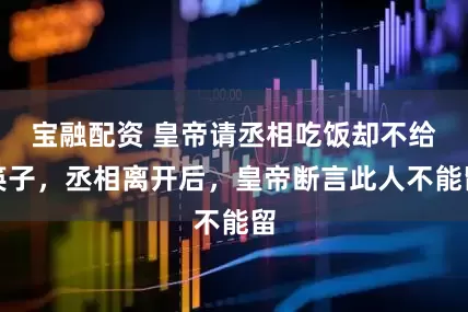 宝融配资 皇帝请丞相吃饭却不给筷子，丞相离开后，皇帝断言此人不能留