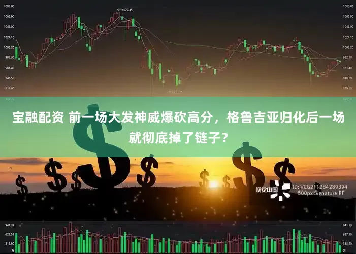 宝融配资 前一场大发神威爆砍高分，格鲁吉亚归化后一场就彻底掉了链子？
