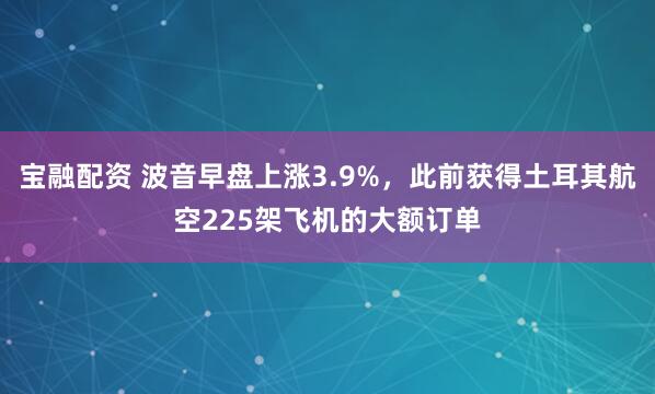 宝融配资 波音早盘上涨3.9%，此前获得土耳其航空225架飞机的大额订单