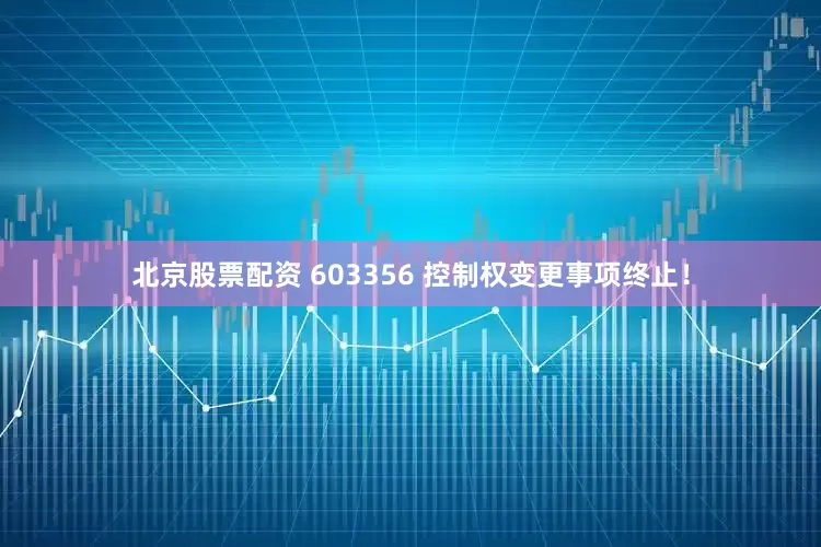 北京股票配资 603356 控制权变更事项终止！